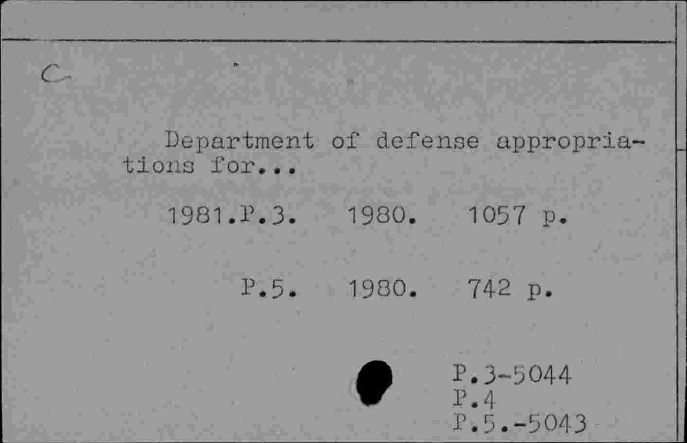 ﻿Department tiens for...
of defense appropria
1981.P.3.	1980.	1057 p.
P.5.	1980.	742 p.
P.3-5044
P. 4
P. 5.-5043